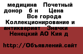 1) медицина : Почетный донор ( б/н ) › Цена ­ 2 100 - Все города Коллекционирование и антиквариат » Значки   . Ненецкий АО,Кия д.